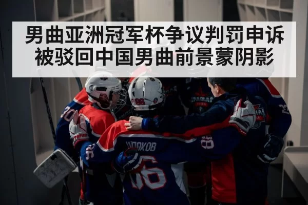 男曲亚洲冠军杯争议判罚申诉被驳回中国男曲前景蒙阴影