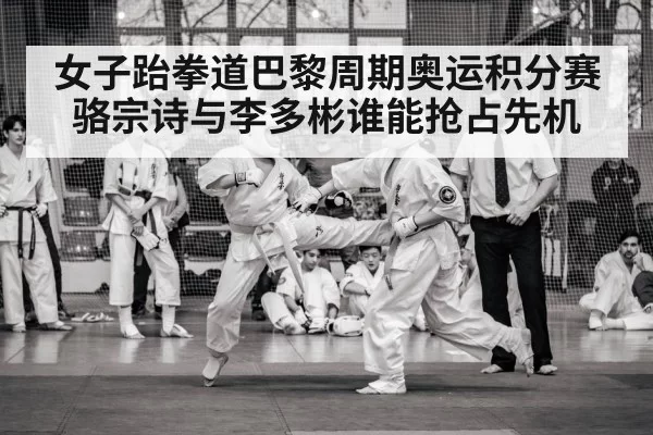 女子跆拳道巴黎周期奥运积分赛骆宗诗与李多彬谁能抢占先机