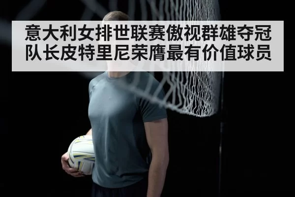 意大利女排世联赛傲视群雄夺冠 队长皮特里尼荣膺最有价值球员