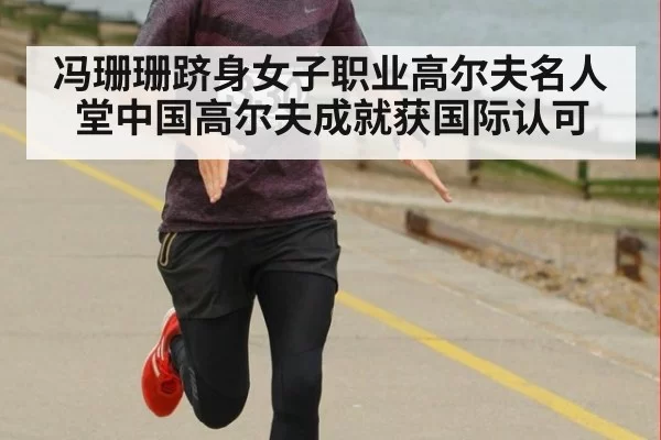 冯珊珊跻身女子职业高尔夫名人堂中国高尔夫成就获国际认可