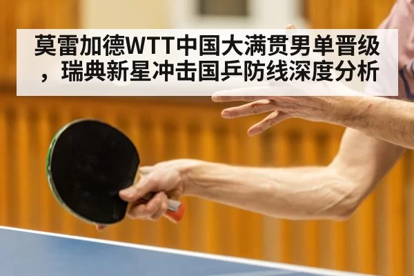莫雷加德WTT中国大满贯男单晋级，瑞典新星冲击国乒防线深度分析