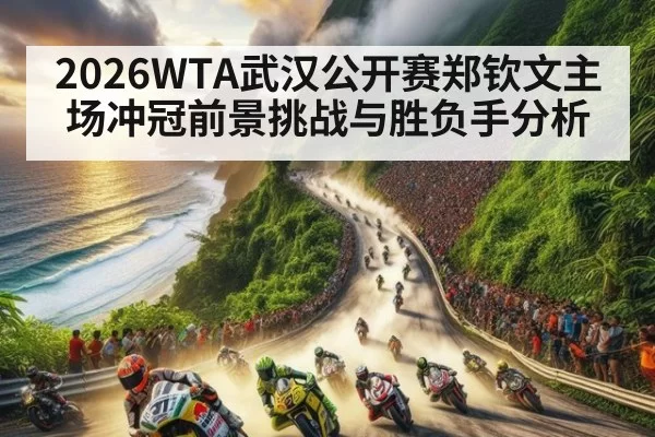 2026WTA武汉公开赛郑钦文主场冲冠前景挑战与胜负手分析