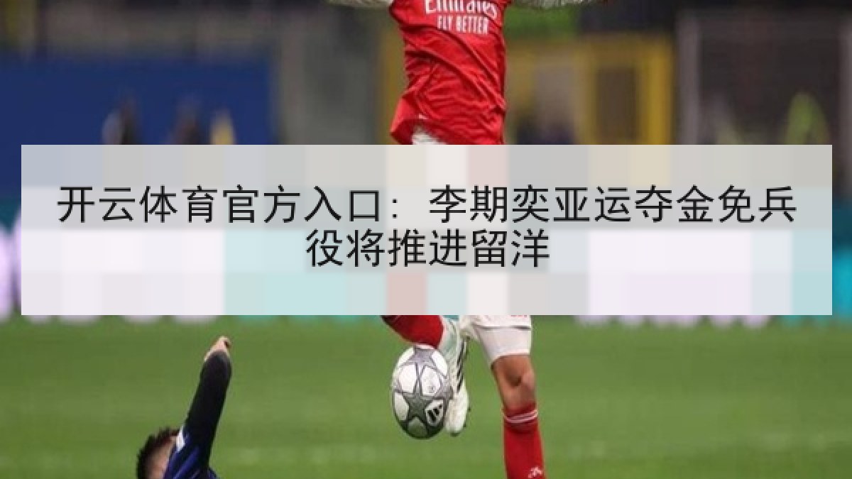 开云体育官方入口: 李期奕亚运夺金免兵役将推进留洋 开云体育官方入口: 李期奕亚运夺金免兵役将推进留洋