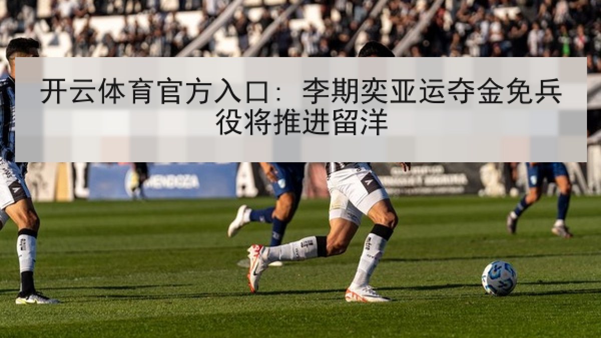 开云体育官方入口: 李期奕亚运夺金免兵役将推进留洋 开云体育官方入口: 李期奕亚运夺金免兵役将推进留洋